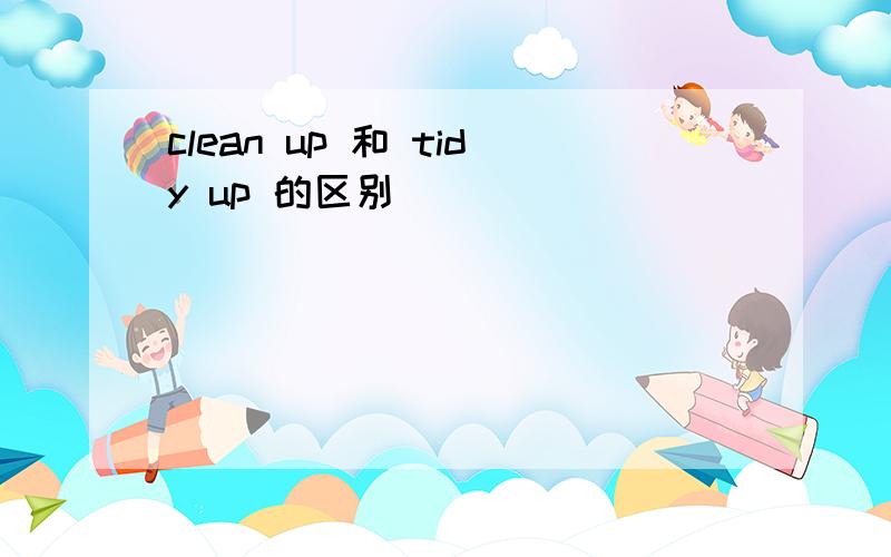 clean up 和 tidy up 的区别