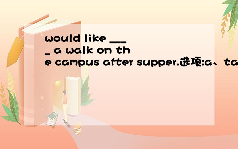 would like ____ a walk on the campus after supper.选项:a、takingb、to takec、his takingd、to be taken