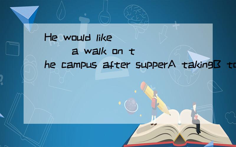 He would like___ a walk on the campus after supperA takingB to takeC his taking D tobe taken