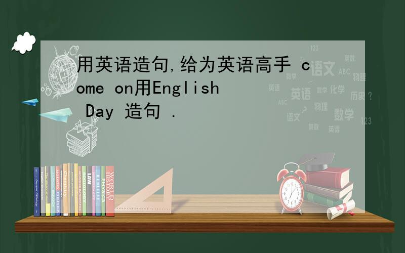 用英语造句,给为英语高手 come on用English Day 造句 .