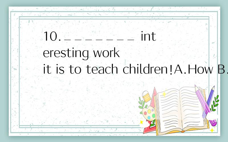 10._______ interesting work it is to teach children!A.How B.How an C.What D.What an