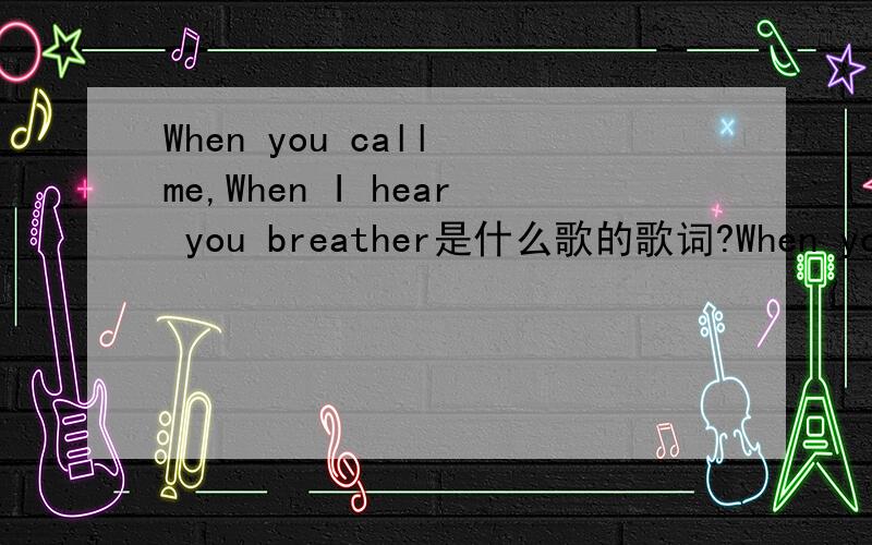 When you call me,When I hear you breather是什么歌的歌词?When you call me ,When I hear you breather,I feel that I'm alive ,是哪首歌的歌词哇...谢咯