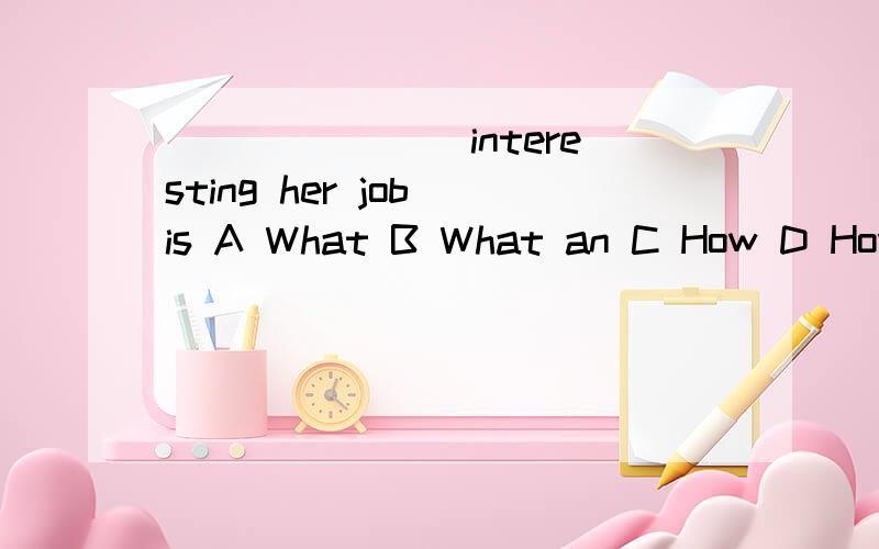 _______ interesting her job is A What B What an C How D How an