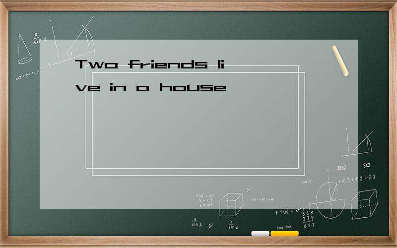 Two friends live in a house