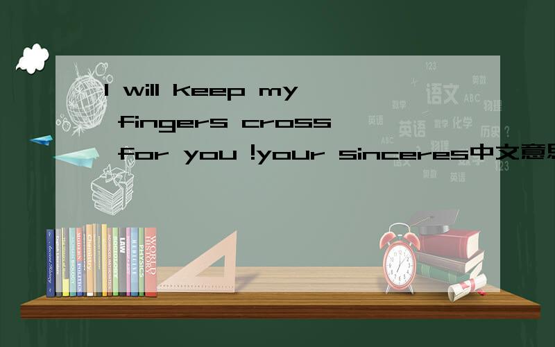 I will keep my fingers cross for you !your sinceres中文意思