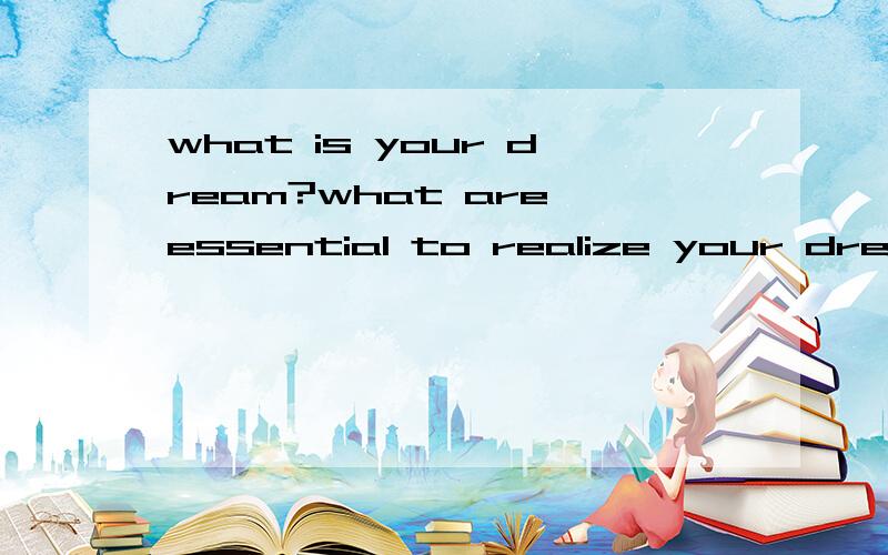 what is your dream?what are essential to realize your dream?