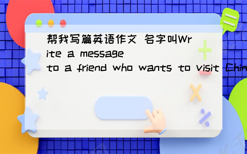 帮我写篇英语作文 名字叫Write a message to a friend who wants to visit China初二上学期的我是