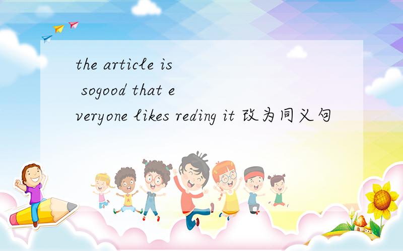 the article is sogood that everyone likes reding it 改为同义句
