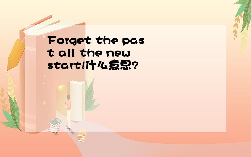 Forget the past all the new start!什么意思?