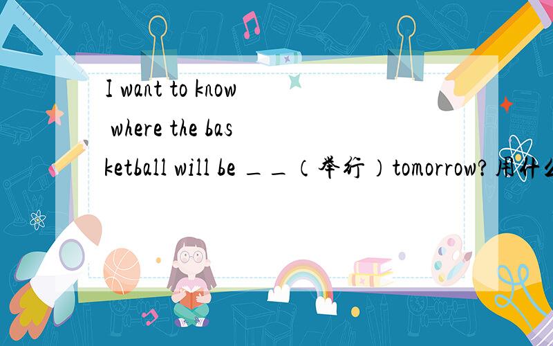 I want to know where the basketball will be __（举行）tomorrow?用什么时态?为什么?
