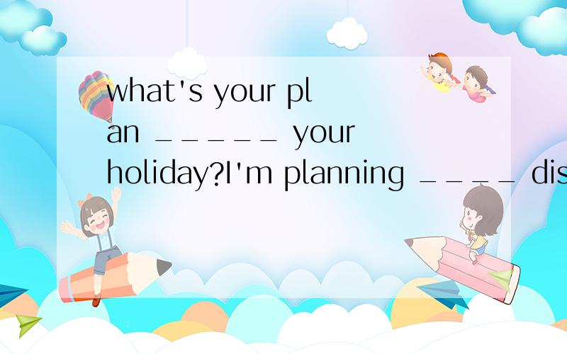 what's your plan _____ your holiday?I'm planning ____ disneyland.A.of B.forA.of ,to visit B.for ,to visit