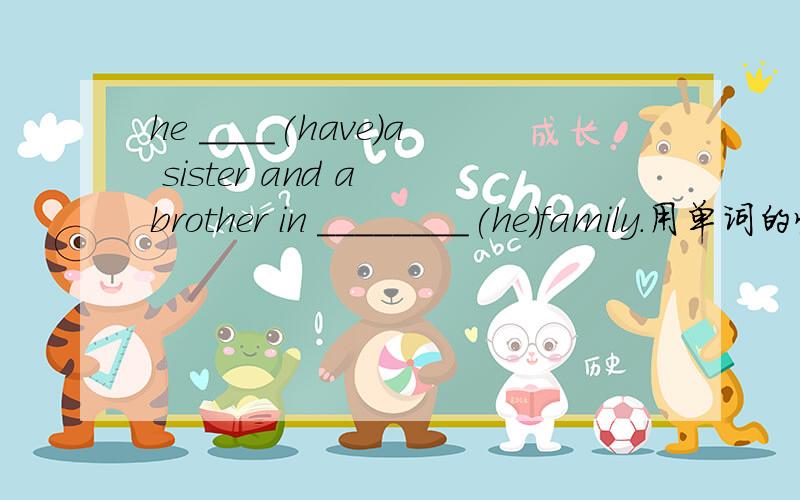 he ____(have)a sister and a brother in ________(he)family.用单词的恰当形式填空.