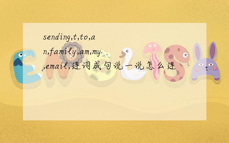 sending,t,to,an,family,am,my,email,连词成句说一说怎么连