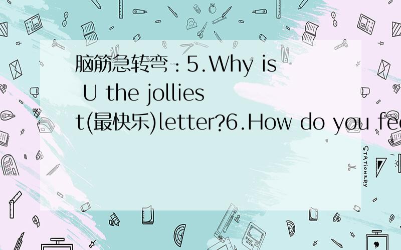脑筋急转弯：5.Why is U the jolliest(最快乐)letter?6.How do you feel(触,感觉)today?回答要用English的哦.回答要用English的哦.