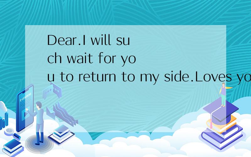 Dear.I will such wait for you to return to my side.Loves you.