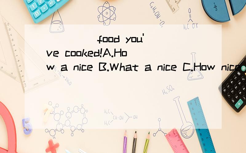 ）___ food you've cooked!A.How a nice B.What a nice C.How nice D.What nice