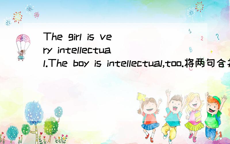 The girl is very intellectual.The boy is intellectual,too.将两句合并为一句The girl is very intellectual,and____ ____the boy.