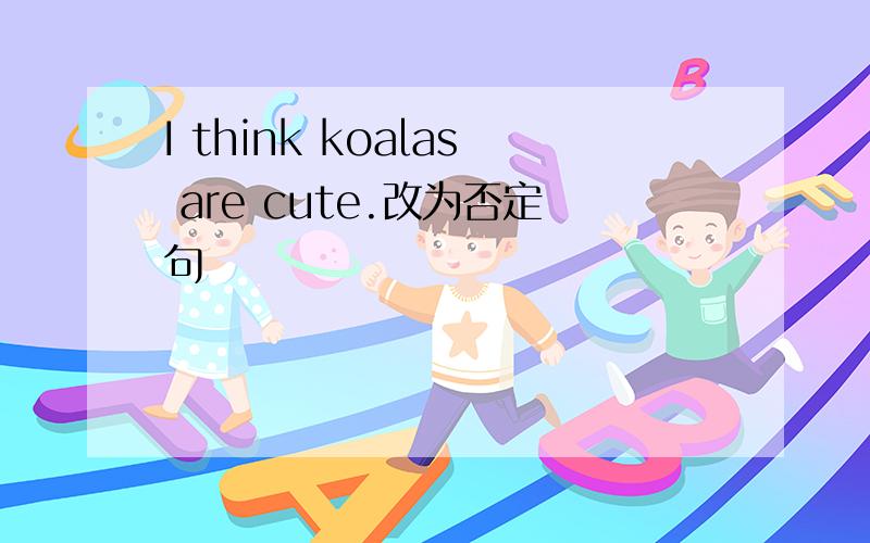 I think koalas are cute.改为否定句