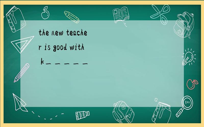 the new teacher is good with k_____