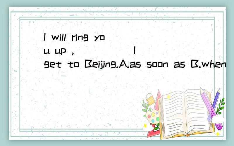 I will ring you up ,_____ I get to Beijing.A.as soon as B.when