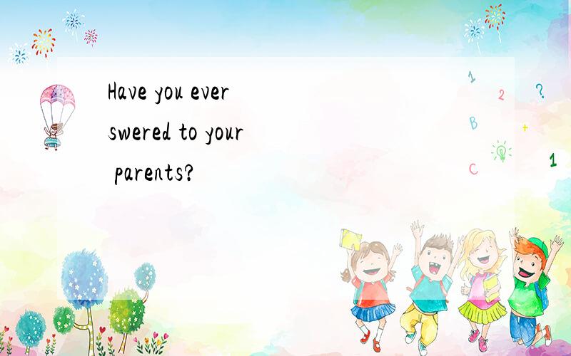 Have you ever swered to your parents?
