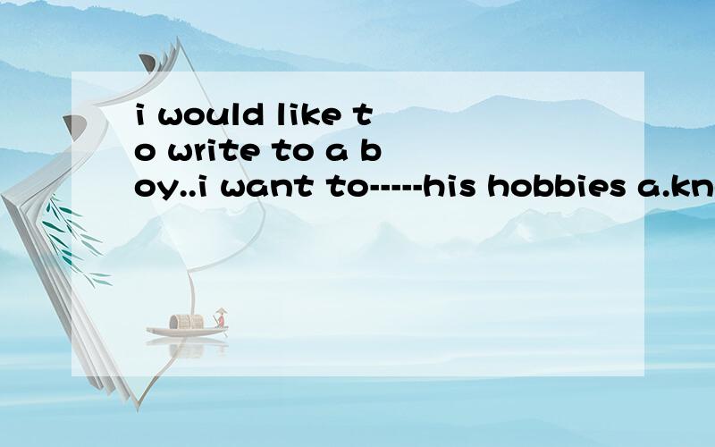 i would like to write to a boy..i want to-----his hobbies a.know b.know about