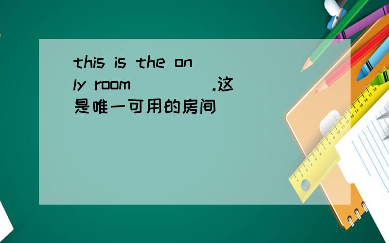 this is the only room ____.这是唯一可用的房间