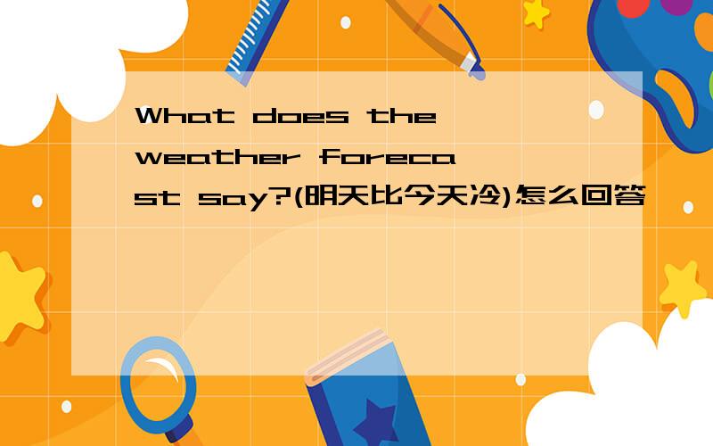 What does the weather forecast say?(明天比今天冷)怎么回答