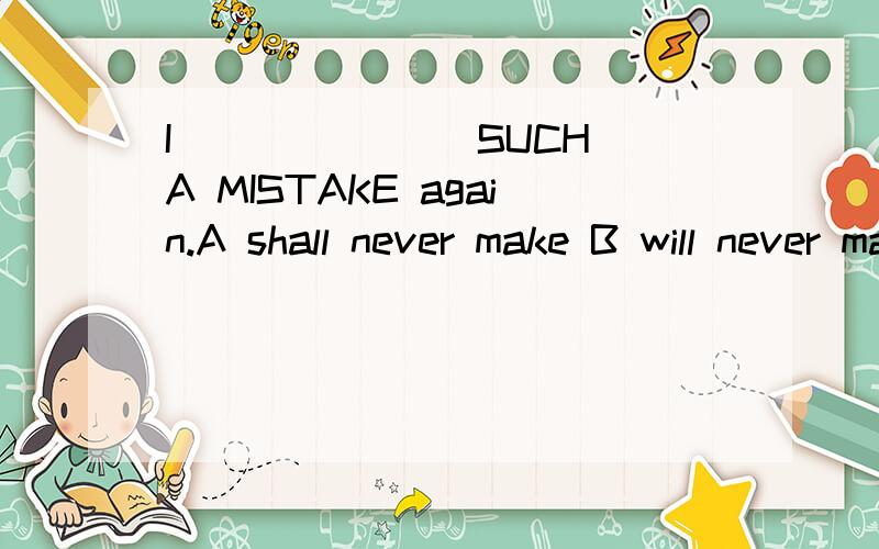 I _______SUCH A MISTAKE again.A shall never make B will never makea
