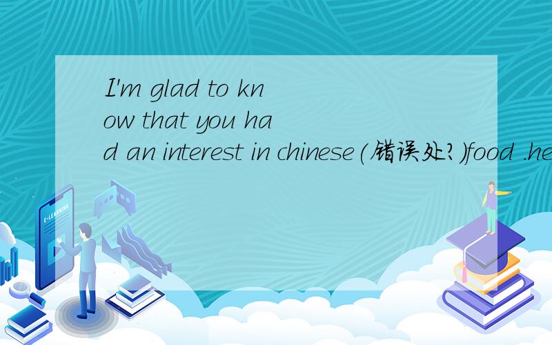 I'm glad to know that you had an interest in chinese(错误处?)food .here I'd like to tell you so...I'm glad to know that you had an interest in chinese(错误处?)food .here I'd like to tell you something about them .chinese(错误处?)food is famo