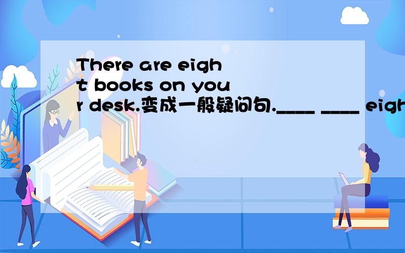 There are eight books on your desk.变成一般疑问句.____ ____ eight books on ____ desk?
