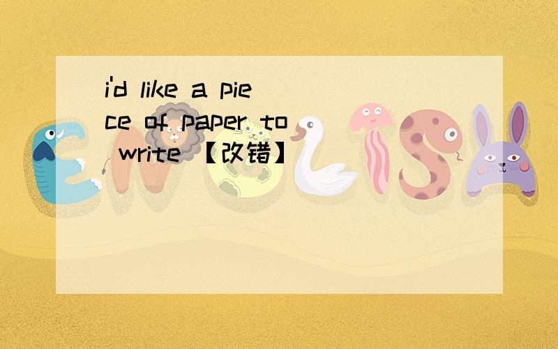 i'd like a piece of paper to write 【改错】