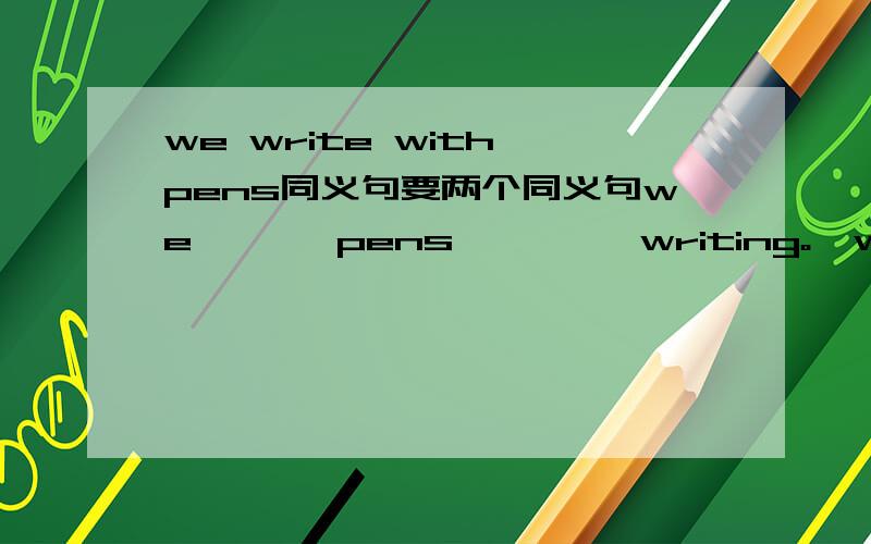 we write with pens同义句要两个同义句we       pens         writing。  we       pens  to          。
