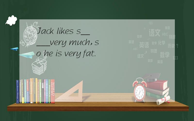 Jack likes s_____very much,so he is very fat.