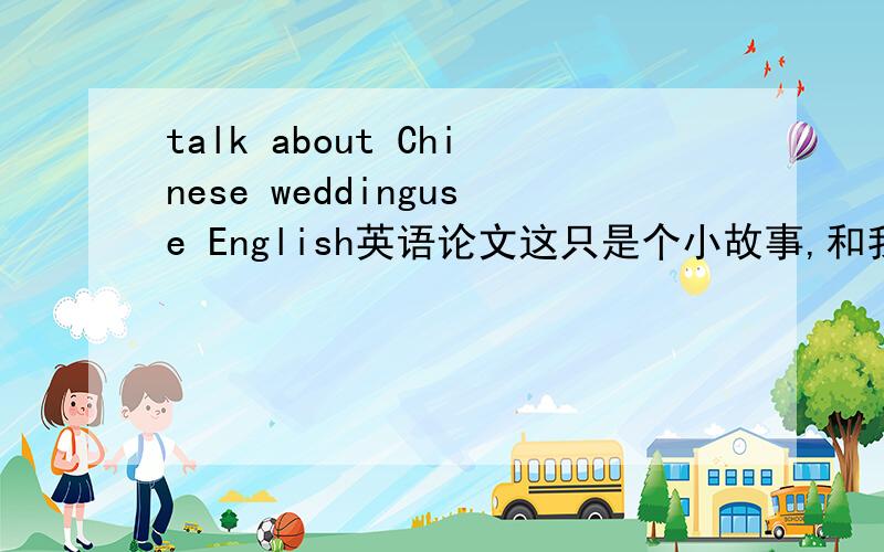talk about Chinese weddinguse English英语论文这只是个小故事,和我要论述的婚礼无联系不过还是谢谢这个答复