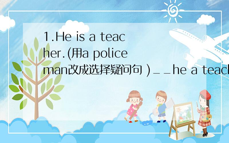 1.He is a teacher.(用a policeman改成选择疑问句 )__he a teacher__a police-man?2.根...1.He is a teacher.(用a policeman改成选择疑问句)__he a teacher__a police-man?2.根据句意及首字母提示完成下列单词.(1)Dow't w____.I can h