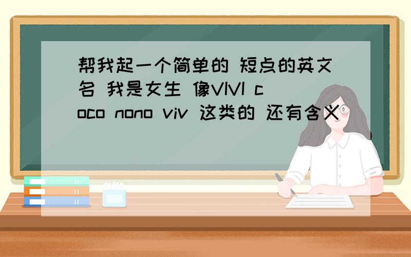 帮我起一个简单的 短点的英文名 我是女生 像VIVI coco nono viv 这类的 还有含义