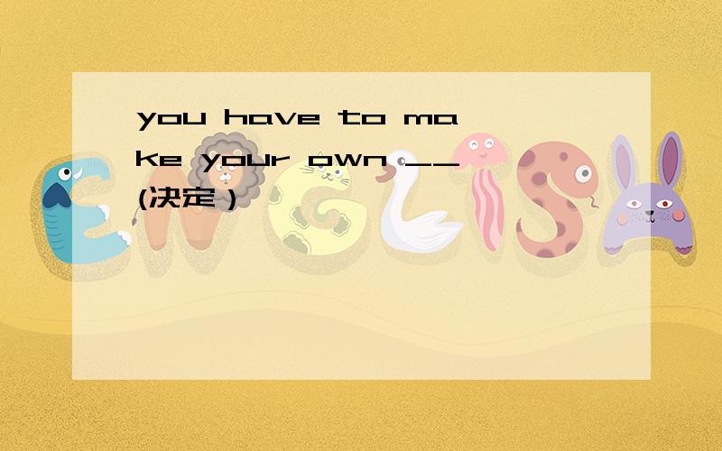 you have to make your own __(决定）