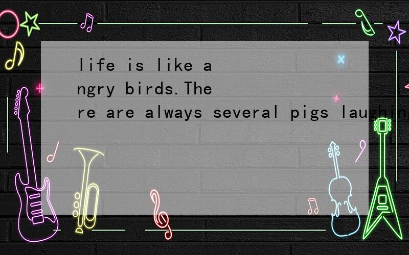 life is like angry birds.There are always several pigs laughing when you los