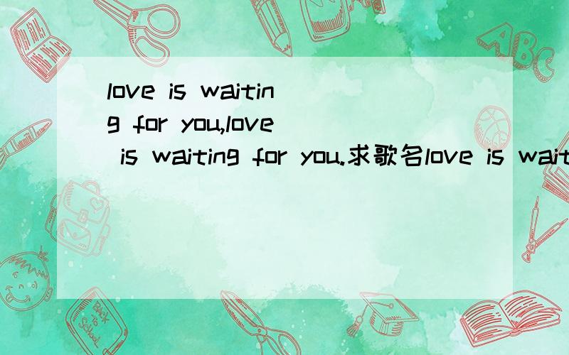 love is waiting for you,love is waiting for you.求歌名love is waiting for you,love is waiting for you.有了一片天空就一定会有灌溉绿色的雨水.这歌的歌名是什么啊?就听了一片,觉得还可以,可以肯定是以前的歌,