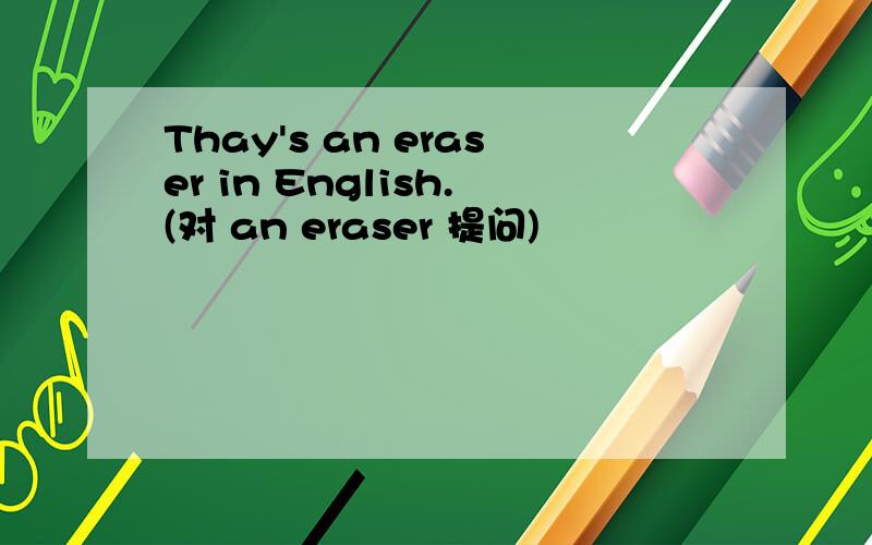 Thay's an eraser in English.(对 an eraser 提问)