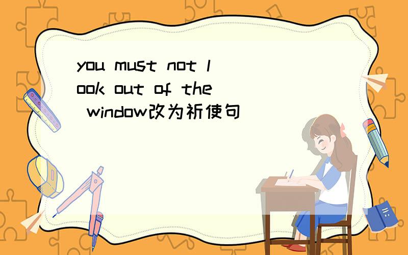 you must not look out of the window改为祈使句