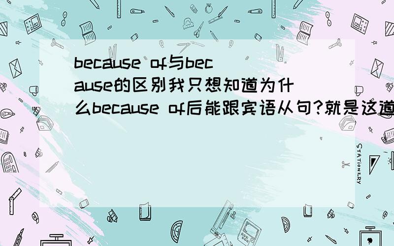 because of与because的区别我只想知道为什么because of后能跟宾语从句?就是这道题：He realized she was crying____what he had said.为什么填because of而不填because?