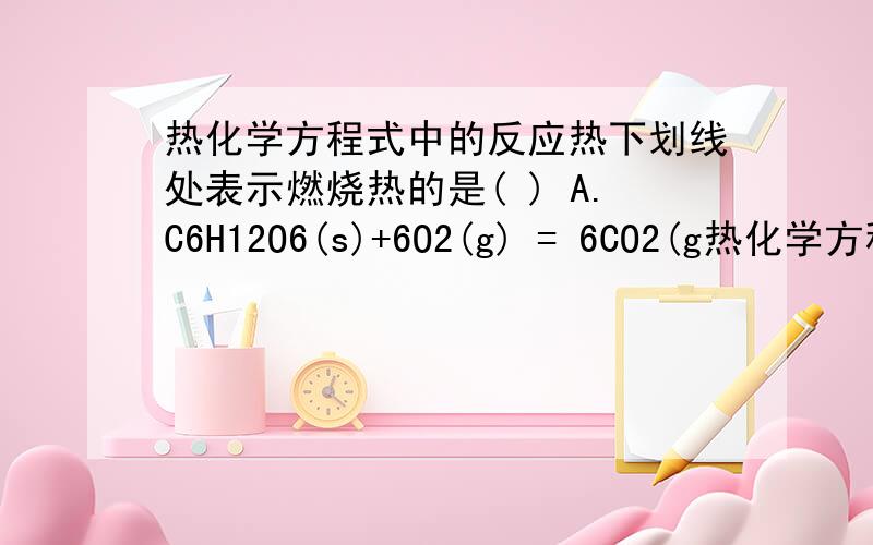 热化学方程式中的反应热下划线处表示燃烧热的是( ) A.C6H12O6(s)+6O2(g) = 6CO2(g热化学方程式中的反应热下划线处表示燃烧热的是( ) A.C6H12O6(s)+6O2(g) = 6CO2(g)+6H2O(l) ΔH =―akJ/mol B.CH3CH2OH(l)+O2(g) = ...下