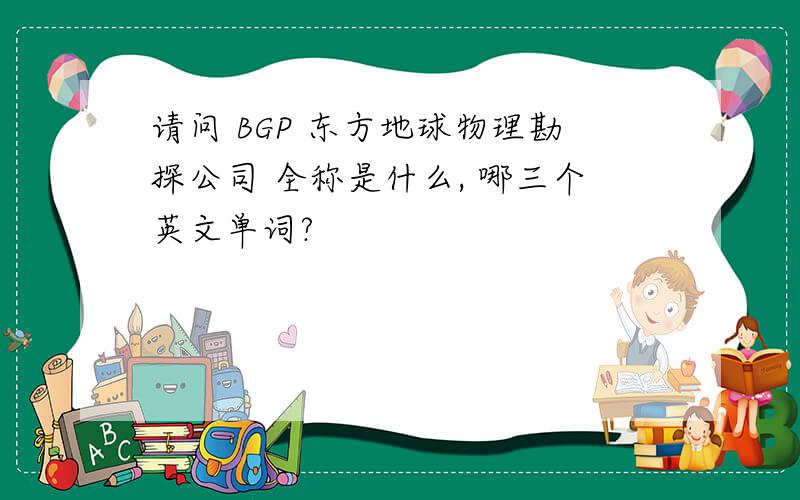 请问 BGP 东方地球物理勘探公司 全称是什么, 哪三个英文单词?