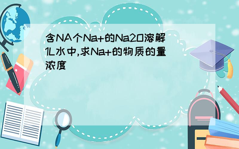 含NA个Na+的Na2O溶解1L水中,求Na+的物质的量浓度