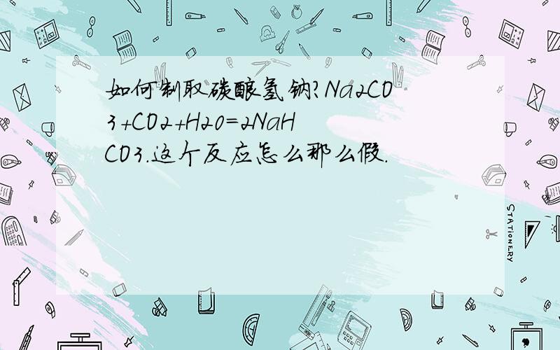如何制取碳酸氢钠?Na2CO3+CO2+H20=2NaHCO3.这个反应怎么那么假.