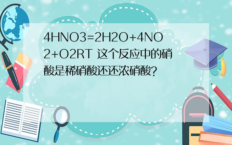 4HNO3=2H2O+4NO2+O2RT 这个反应中的硝酸是稀硝酸还还浓硝酸?