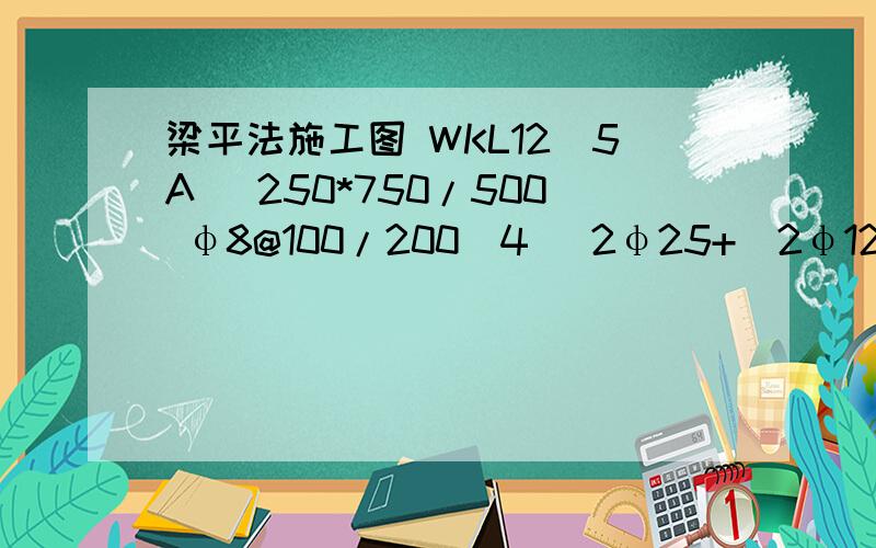 梁平法施工图 WKL12(5A) 250*750/500 φ8@100/200(4) 2φ25+(2φ12) G4φ12 -0.100