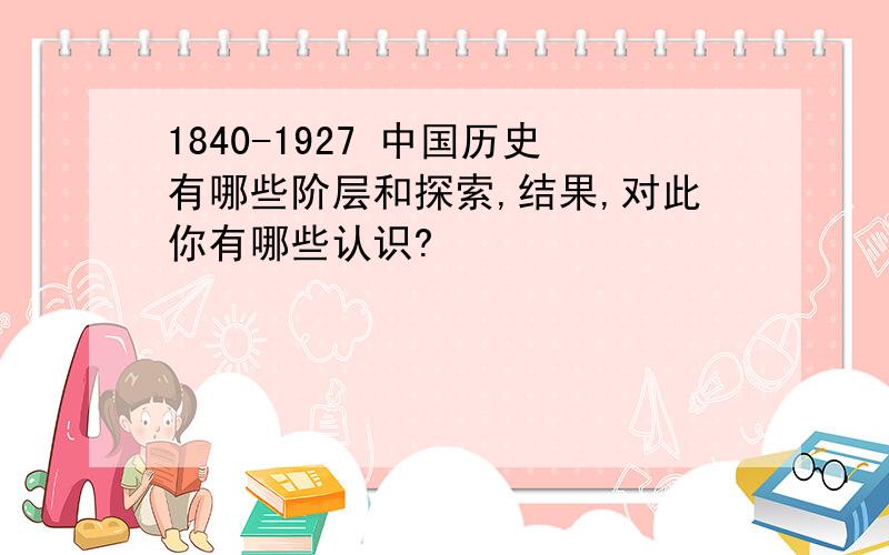 1840-1927 中国历史有哪些阶层和探索,结果,对此你有哪些认识?